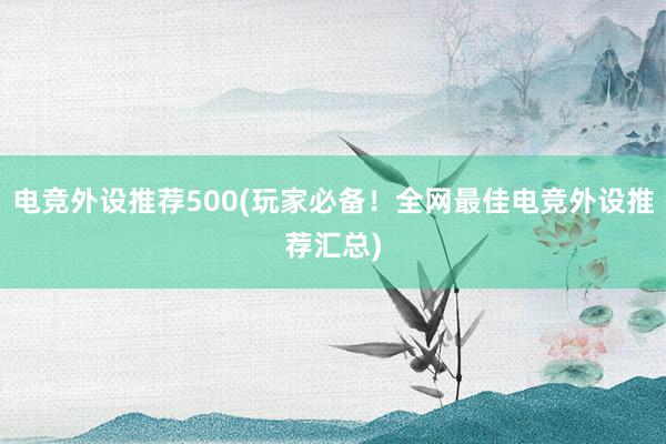 电竞外设推荐500(玩家必备！全网最佳电竞外设推荐汇总)