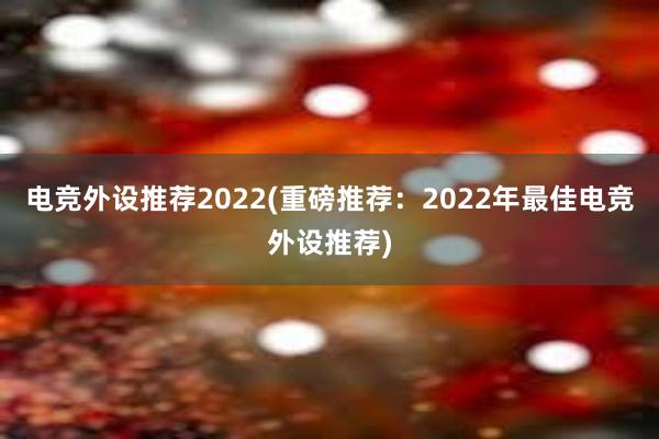 电竞外设推荐2022(重磅推荐：2022年最佳电竞外设推荐)