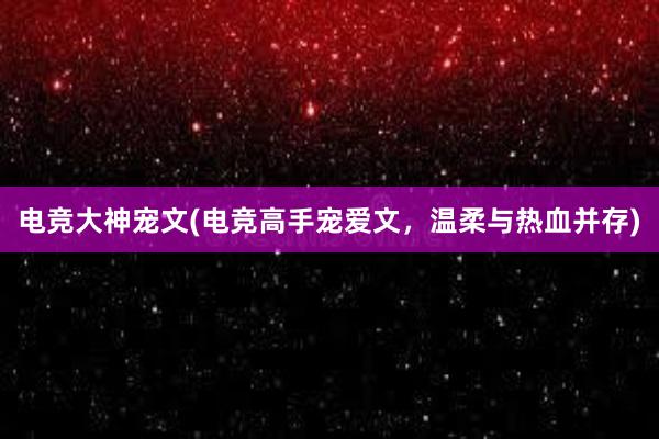 电竞大神宠文(电竞高手宠爱文，温柔与热血并存)