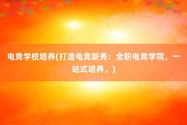 电竞学校培养(打造电竞新秀：全职电竞学院，一站式培养。)