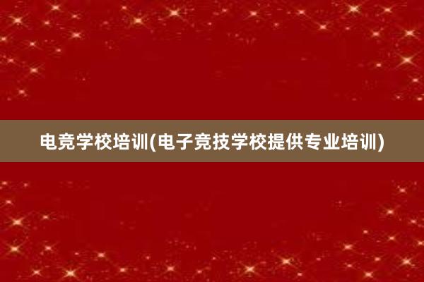 电竞学校培训(电子竞技学校提供专业培训)