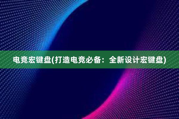 电竞宏键盘(打造电竞必备：全新设计宏键盘)