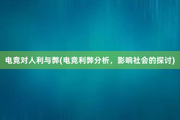 电竞对人利与弊(电竞利弊分析，影响社会的探讨)