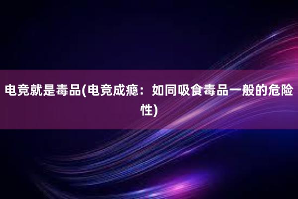 电竞就是毒品(电竞成瘾：如同吸食毒品一般的危险性)