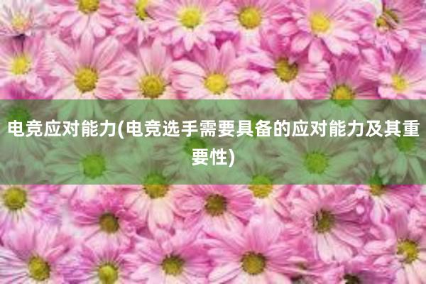 电竞应对能力(电竞选手需要具备的应对能力及其重要性)