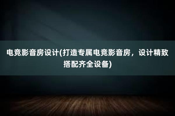 电竞影音房设计(打造专属电竞影音房，设计精致搭配齐全设备)