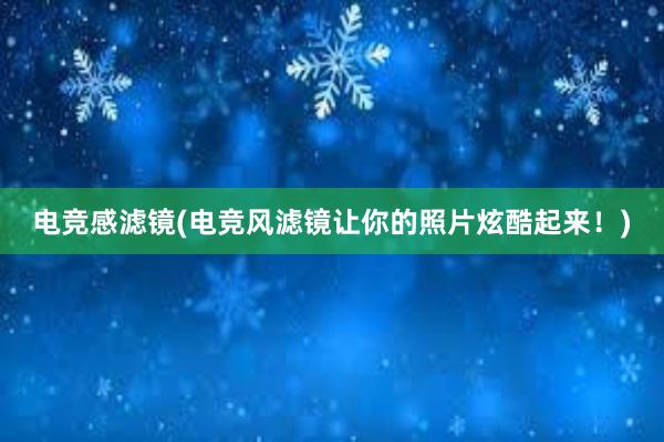 电竞感滤镜(电竞风滤镜让你的照片炫酷起来！)