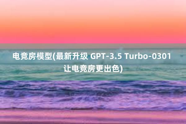 电竞房模型(最新升级 GPT-3.5 Turbo-0301 让电竞房更出色)