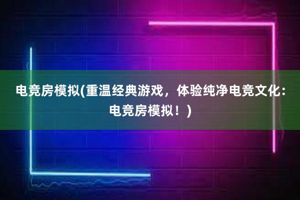 电竞房模拟(重温经典游戏，体验纯净电竞文化：电竞房模拟！)