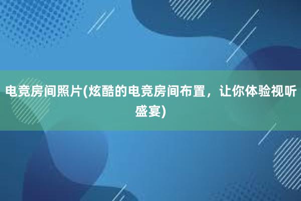 电竞房间照片(炫酷的电竞房间布置，让你体验视听盛宴)