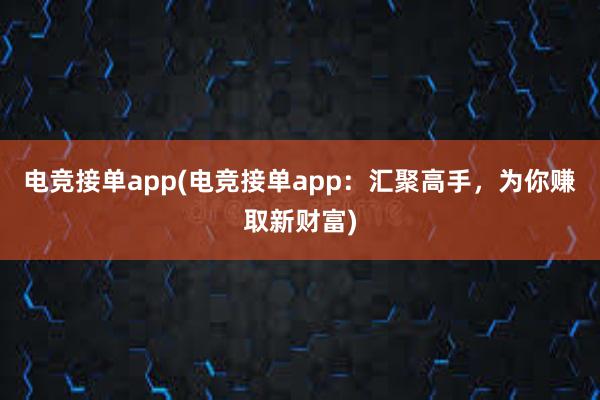 电竞接单app(电竞接单app：汇聚高手，为你赚取新财富)