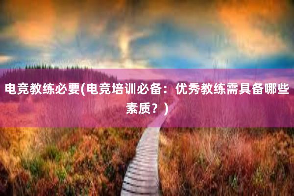 电竞教练必要(电竞培训必备：优秀教练需具备哪些素质？)