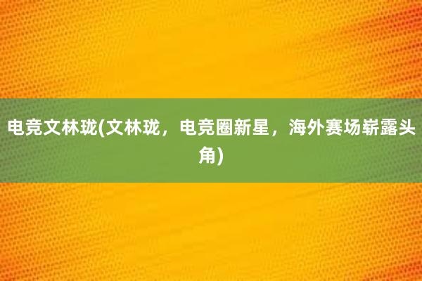 电竞文林珑(文林珑，电竞圈新星，海外赛场崭露头角)