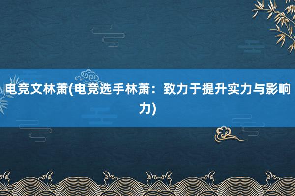 电竞文林萧(电竞选手林萧：致力于提升实力与影响力)