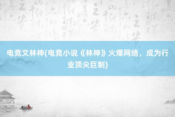 电竞文林神(电竞小说《林神》火爆网络，成为行业顶尖巨制)