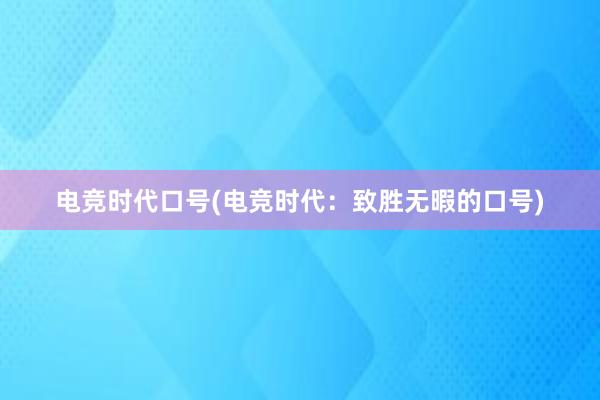 电竞时代口号(电竞时代：致胜无暇的口号)