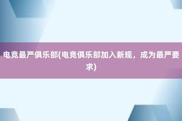 电竞最严俱乐部(电竞俱乐部加入新规，成为最严要求)