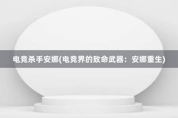 电竞杀手安娜(电竞界的致命武器：安娜重生)