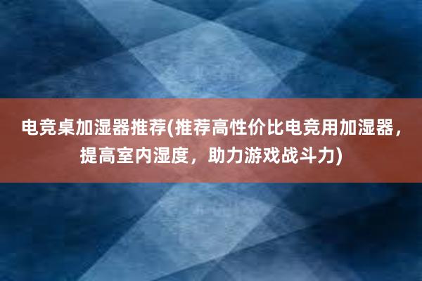 电竞桌加湿器推荐(推荐高性价比电竞用加湿器，提高室内湿度，助力游戏战斗力)