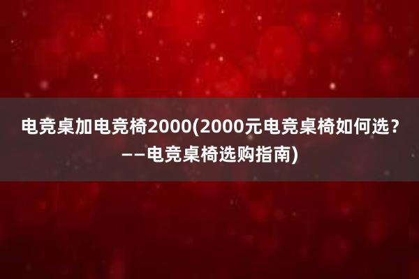 电竞桌加电竞椅2000(2000元电竞桌椅如何选？——电竞桌椅选购指南)