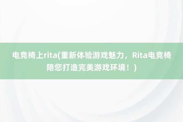 电竞椅上rita(重新体验游戏魅力，Rita电竞椅陪您打造完美游戏环境！)