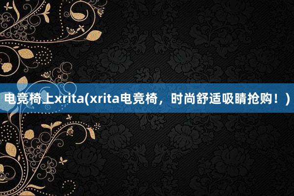 电竞椅上xrita(xrita电竞椅，时尚舒适吸睛抢购！)