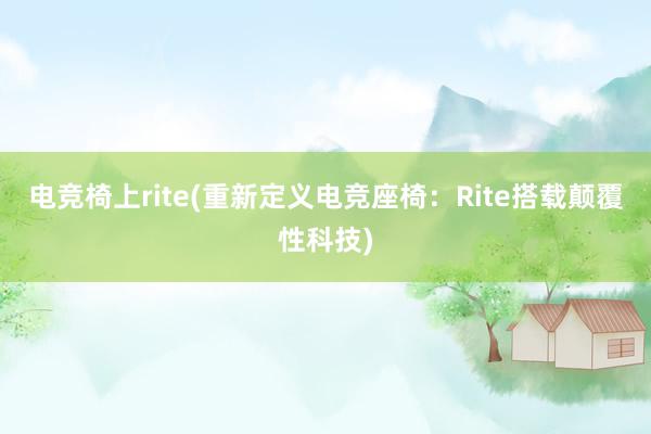 电竞椅上rite(重新定义电竞座椅：Rite搭载颠覆性科技)