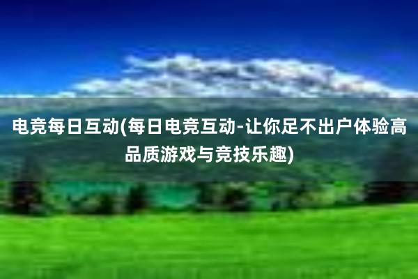 电竞每日互动(每日电竞互动-让你足不出户体验高品质游戏与竞技乐趣)