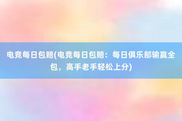 电竞每日包赔(电竞每日包赔：每日俱乐部输赢全包，高手老手轻松上分)