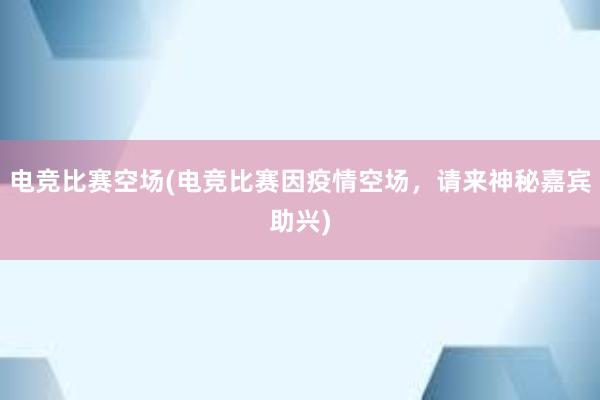 电竞比赛空场(电竞比赛因疫情空场，请来神秘嘉宾助兴)