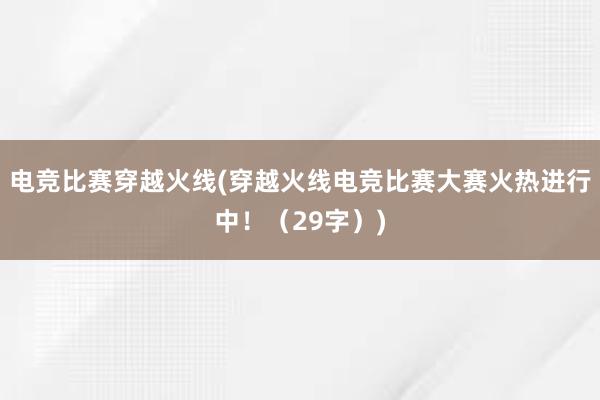 电竞比赛穿越火线(穿越火线电竞比赛大赛火热进行中！（29字）)