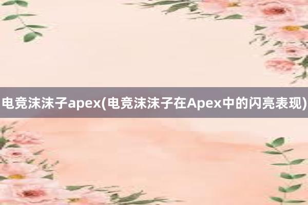 电竞沫沫子apex(电竞沫沫子在Apex中的闪亮表现)