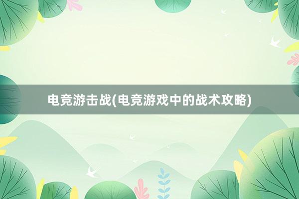 电竞游击战(电竞游戏中的战术攻略)