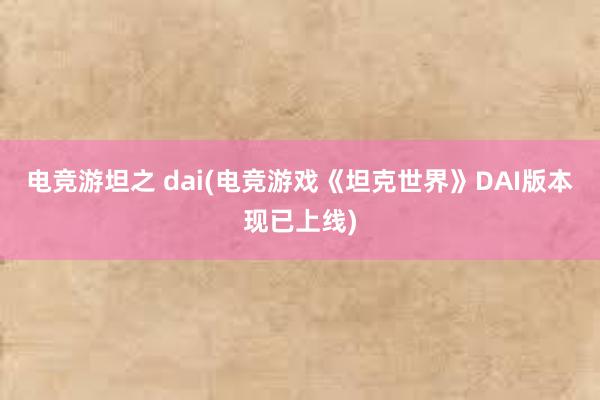 电竞游坦之 dai(电竞游戏《坦克世界》DAI版本现已上线)