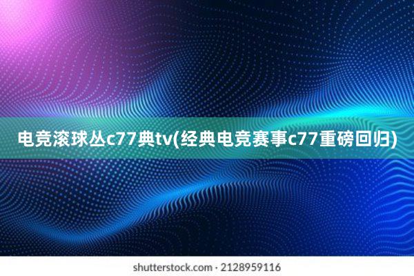 电竞滚球丛c77典tv(经典电竞赛事c77重磅回归)