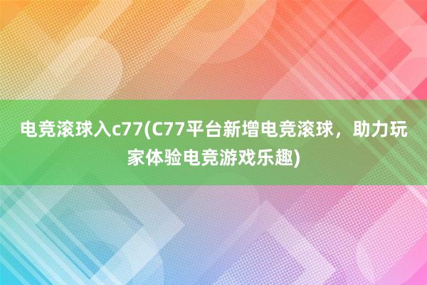 电竞滚球入c77(C77平台新增电竞滚球，助力玩家体验电竞游戏乐趣)