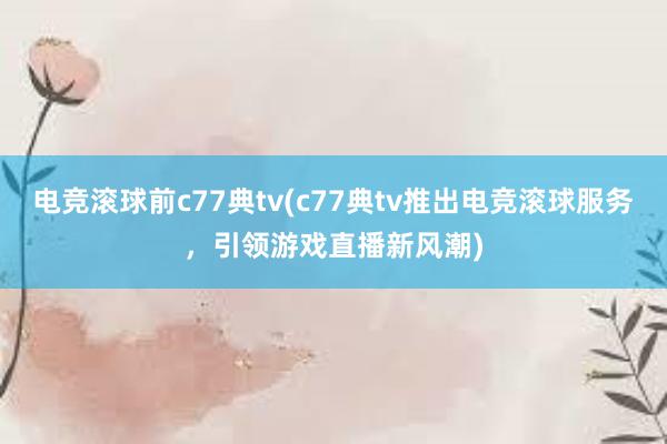 电竞滚球前c77典tv(c77典tv推出电竞滚球服务，引领游戏直播新风潮)