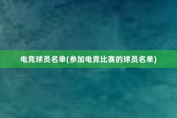 电竞球员名单(参加电竞比赛的球员名单)