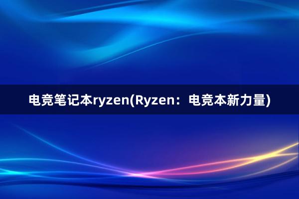 电竞笔记本ryzen(Ryzen：电竞本新力量)