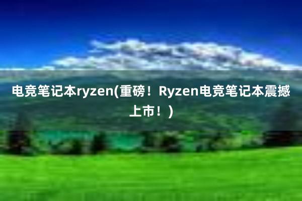 电竞笔记本ryzen(重磅！Ryzen电竞笔记本震撼上市！)