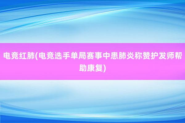 电竞红肺(电竞选手单局赛事中患肺炎称赞护发师帮助康复)