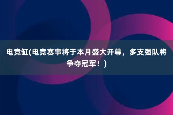 电竞缸(电竞赛事将于本月盛大开幕，多支强队将争夺冠军！)