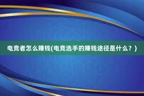 电竞者怎么赚钱(电竞选手的赚钱途径是什么？)