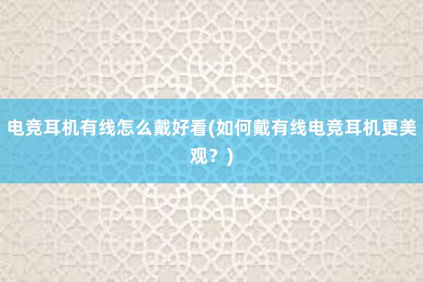 电竞耳机有线怎么戴好看(如何戴有线电竞耳机更美观？)