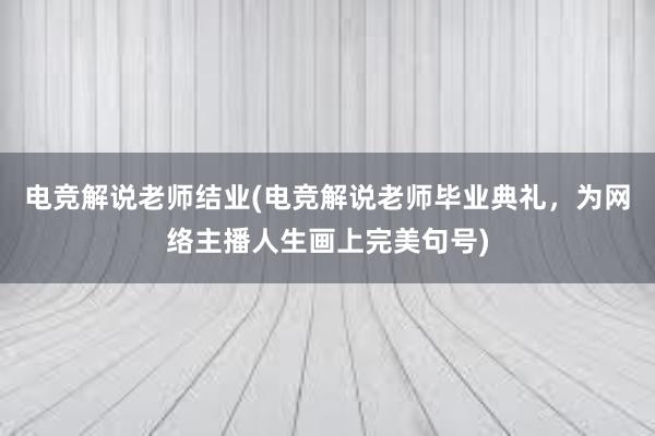 电竞解说老师结业(电竞解说老师毕业典礼，为网络主播人生画上完美句号)