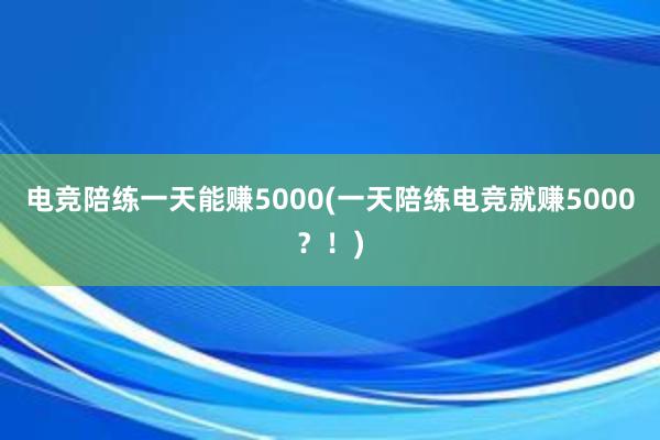 电竞陪练一天能赚5000(一天陪练电竞就赚5000？！)