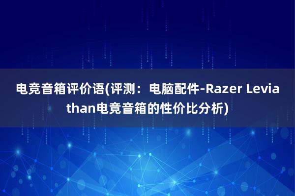 电竞音箱评价语(评测：电脑配件-Razer Leviathan电竞音箱的性价比分析)