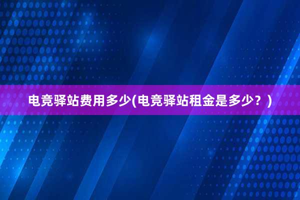 电竞驿站费用多少(电竞驿站租金是多少？)