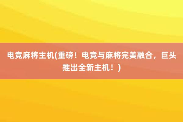 电竞麻将主机(重磅！电竞与麻将完美融合，巨头推出全新主机！)