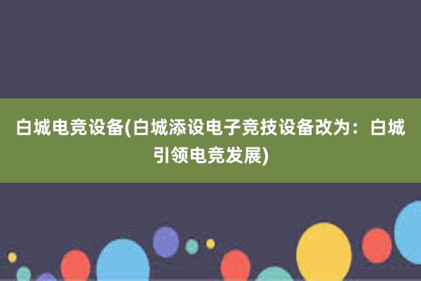 白城电竞设备(白城添设电子竞技设备改为：白城引领电竞发展)